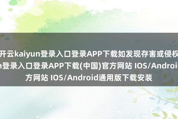 开云kaiyun登录入口登录APP下载如发现存害或侵权实质-开云kaiyun登录入口登录APP下载(中国)官方网站 IOS/Android通用版下载安装